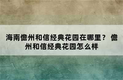 海南儋州和信经典花园在哪里？ 儋州和信经典花园怎么样